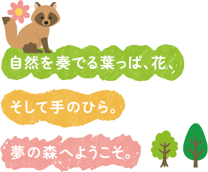 自然を奏でる葉っぱ、花、そして手のひら。夢の森へようこそ。